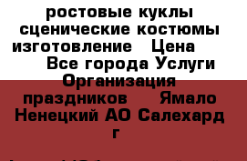 ростовые куклы.сценические костюмы.изготовление › Цена ­ 15 000 - Все города Услуги » Организация праздников   . Ямало-Ненецкий АО,Салехард г.